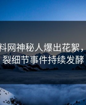 昨晚黑料网神秘人爆出花絮，全网炸裂细节事件持续发酵