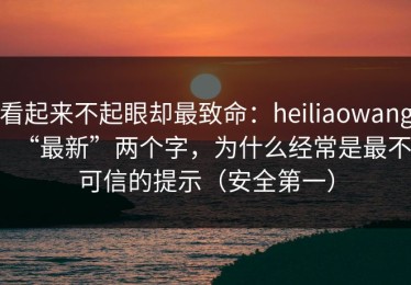 看起来不起眼却最致命：heiliaowang“最新”两个字，为什么经常是最不可信的提示（安全第一）