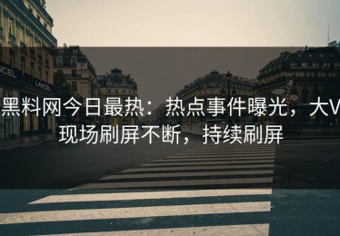 黑料网今日最热：热点事件曝光，大V现场刷屏不断，持续刷屏