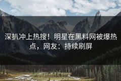 深扒冲上热搜！明星在黑料网被爆热点，网友：持续刷屏