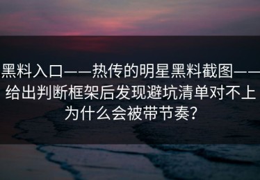 黑料入口——热传的明星黑料截图——给出判断框架后发现避坑清单对不上为什么会被带节奏？