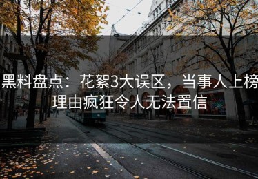 黑料盘点：花絮3大误区，当事人上榜理由疯狂令人无法置信