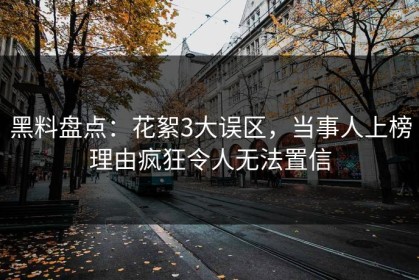 黑料盘点：花絮3大误区，当事人上榜理由疯狂令人无法置信