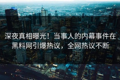 深夜真相曝光！当事人的内幕事件在黑料网引爆热议，全网热议不断