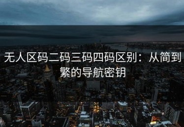 无人区码二码三码四码区别：从简到繁的导航密钥