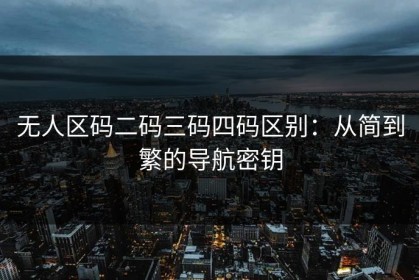 无人区码二码三码四码区别：从简到繁的导航密钥