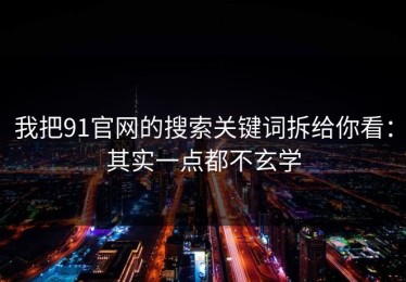 我把91官网的搜索关键词拆给你看：其实一点都不玄学