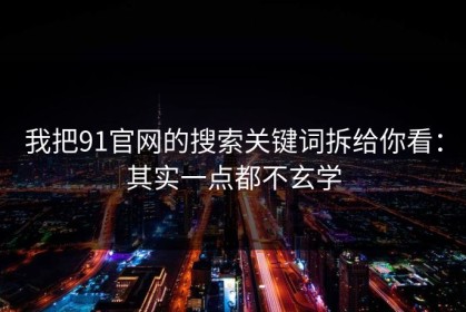 我把91官网的搜索关键词拆给你看：其实一点都不玄学