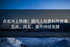 点击冲上热搜！圈内人在黑料网被爆丑闻，网友：事件持续发酵