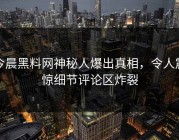今晨黑料网神秘人爆出真相，令人震惊细节评论区炸裂