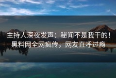 主持人深夜发声：秘闻不是我干的！黑料网全网疯传，网友直呼过瘾