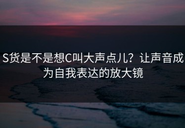 S货是不是想C叫大声点儿？让声音成为自我表达的放大镜