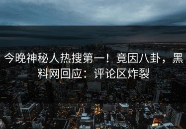 今晚神秘人热搜第一！竟因八卦，黑料网回应：评论区炸裂