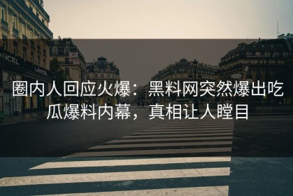 圈内人回应火爆：黑料网突然爆出吃瓜爆料内幕，真相让人瞠目