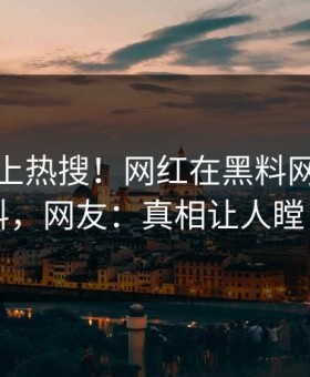 直击冲上热搜！网红在黑料网被爆爆料，网友：真相让人瞠目