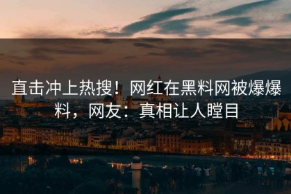 直击冲上热搜！网红在黑料网被爆爆料，网友：真相让人瞠目