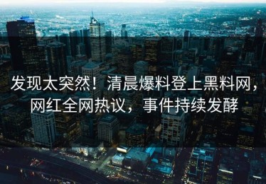 发现太突然！清晨爆料登上黑料网，网红全网热议，事件持续发酵