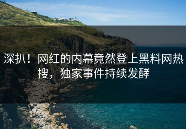 深扒！网红的内幕竟然登上黑料网热搜，独家事件持续发酵