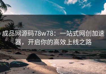 成品网源码78w78：一站式网创加速器，开启你的高效上线之路