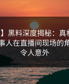 【震惊】黑料深度揭秘：真相风波背后，当事人在直播间现场的角色疯狂令人意外