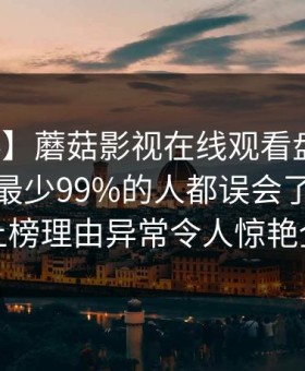 【爆料】蘑菇影视在线观看盘点：热点事件最少99%的人都误会了，神秘人上榜理由异常令人惊艳全场