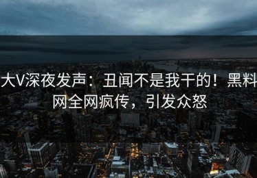 大V深夜发声：丑闻不是我干的！黑料网全网疯传，引发众怒