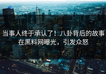 当事人终于承认了！八卦背后的故事在黑料网曝光，引发众怒