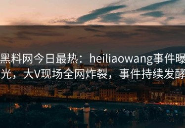 黑料网今日最热：heiliaowang事件曝光，大V现场全网炸裂，事件持续发酵