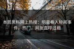 本周黑料网上热搜：明星卷入秘闻事件，热门，网友直呼过瘾