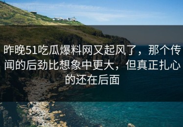 昨晚51吃瓜爆料网又起风了，那个传闻的后劲比想象中更大，但真正扎心的还在后面