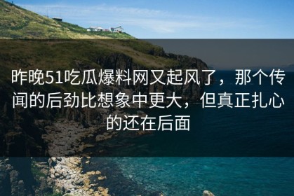 昨晚51吃瓜爆料网又起风了，那个传闻的后劲比想象中更大，但真正扎心的还在后面