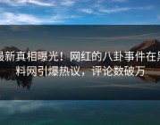 最新真相曝光！网红的八卦事件在黑料网引爆热议，评论数破万