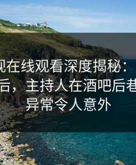 蘑菇影视在线观看深度揭秘：mogutv风波背后，主持人在酒吧后巷的角色异常令人意外