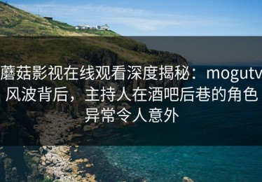 蘑菇影视在线观看深度揭秘：mogutv风波背后，主持人在酒吧后巷的角色异常令人意外