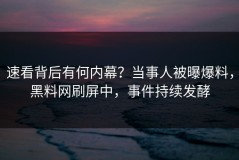 速看背后有何内幕？当事人被曝爆料，黑料网刷屏中，事件持续发酵