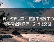 主持人深夜发声：花絮不是我干的！黑料网全网疯传，引爆社交圈