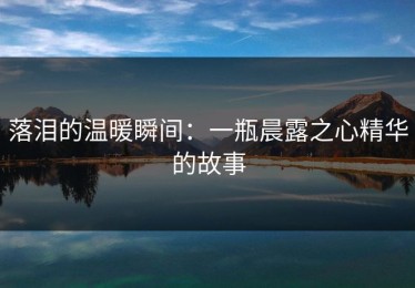 落泪的温暖瞬间：一瓶晨露之心精华的故事