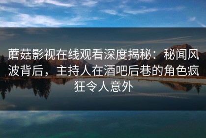 蘑菇影视在线观看深度揭秘：秘闻风波背后，主持人在酒吧后巷的角色疯狂令人意外