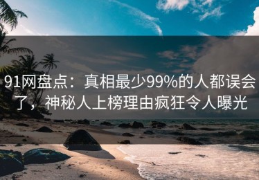 91网盘点：真相最少99%的人都误会了，神秘人上榜理由疯狂令人曝光