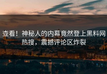 查看！神秘人的内幕竟然登上黑料网热搜，震撼评论区炸裂