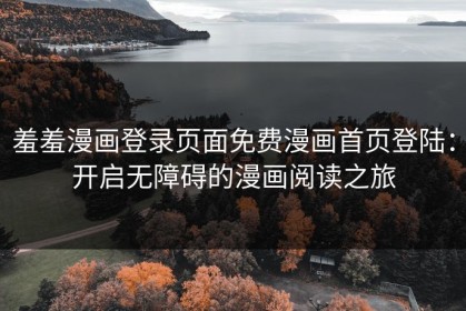 羞羞漫画登录页面免费漫画首页登陆：开启无障碍的漫画阅读之旅