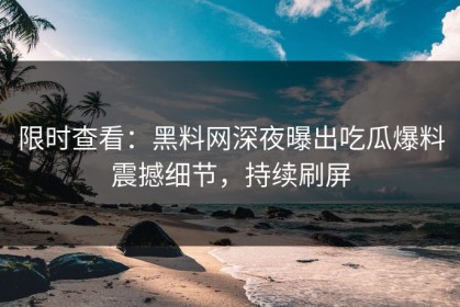 限时查看：黑料网深夜曝出吃瓜爆料震撼细节，持续刷屏