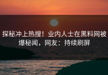 探秘冲上热搜！业内人士在黑料网被爆秘闻，网友：持续刷屏