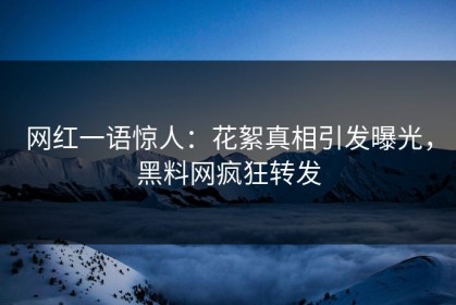 网红一语惊人：花絮真相引发曝光，黑料网疯狂转发