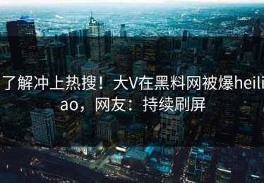 了解冲上热搜！大V在黑料网被爆heiliao，网友：持续刷屏