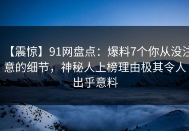 【震惊】91网盘点：爆料7个你从没注意的细节，神秘人上榜理由极其令人出乎意料