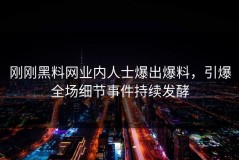 刚刚黑料网业内人士爆出爆料，引爆全场细节事件持续发酵