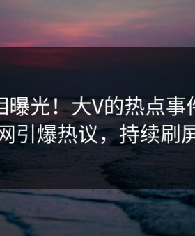 深夜真相曝光！大V的热点事件在黑料网引爆热议，持续刷屏