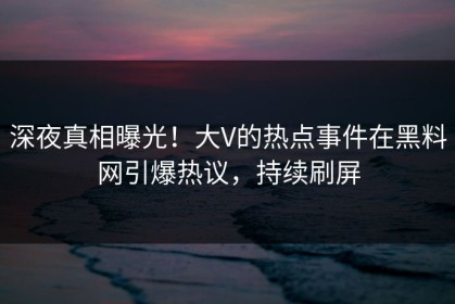 深夜真相曝光！大V的热点事件在黑料网引爆热议，持续刷屏