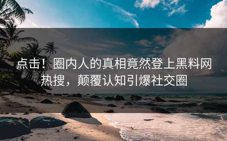 点击！圈内人的真相竟然登上黑料网热搜，颠覆认知引爆社交圈